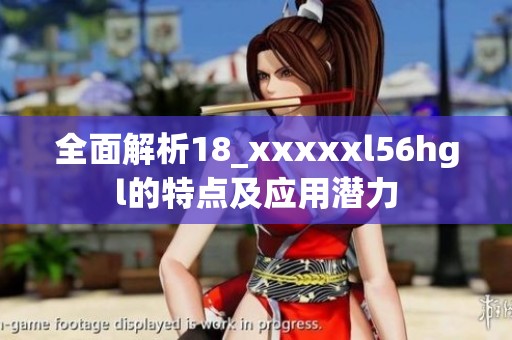 全面解析18_xxxxxl56hgl的特点及应用潜力
