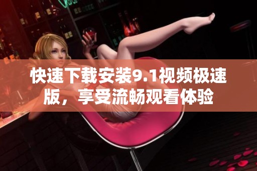 快速下载安装9.1视频极速版，享受流畅观看体验