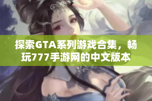 探索GTA系列游戏合集，畅玩777手游网的中文版本