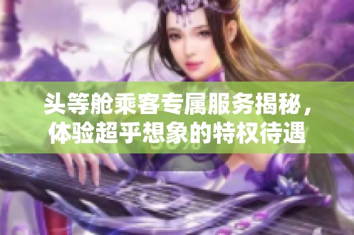 头等舱乘客专属服务揭秘，体验超乎想象的特权待遇