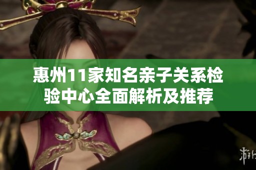 惠州11家知名亲子关系检验中心全面解析及推荐
