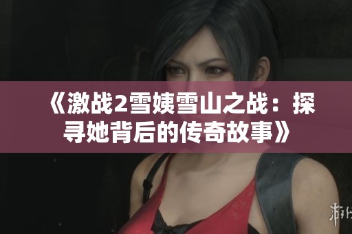 《激战2雪姨雪山之战：探寻她背后的传奇故事》