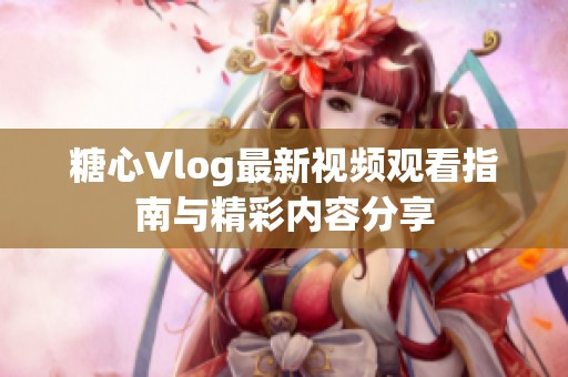 糖心Vlog最新视频观看指南与精彩内容分享