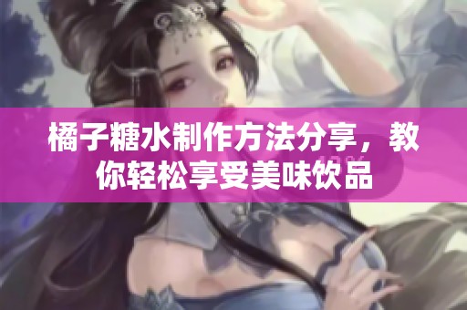 橘子糖水制作方法分享，教你轻松享受美味饮品