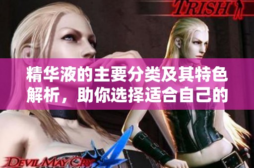 精华液的主要分类及其特色解析，助你选择适合自己的产品
