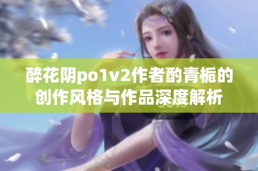 醉花阴po1v2作者酌青栀的创作风格与作品深度解析