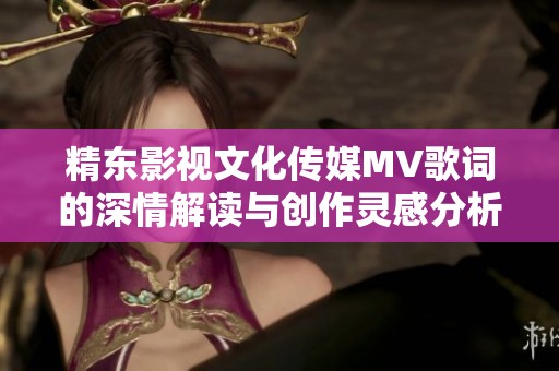 精东影视文化传媒MV歌词的深情解读与创作灵感分析