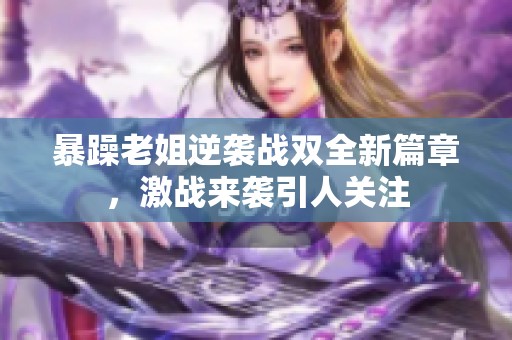 暴躁老姐逆袭战双全新篇章，激战来袭引人关注