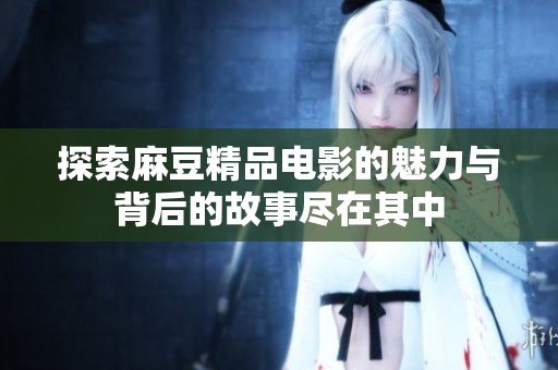 探索麻豆精品电影的魅力与背后的故事尽在其中
