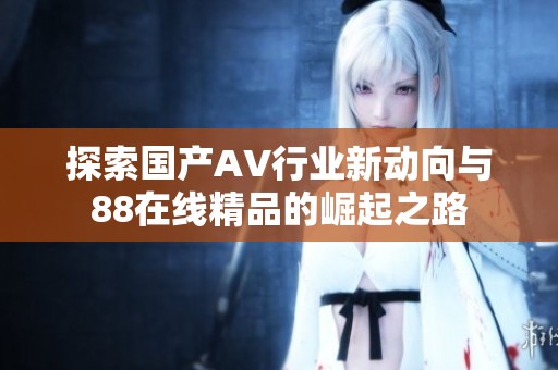 探索国产AV行业新动向与88在线精品的崛起之路