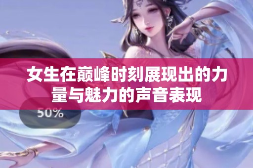 女生在巅峰时刻展现出的力量与魅力的声音表现