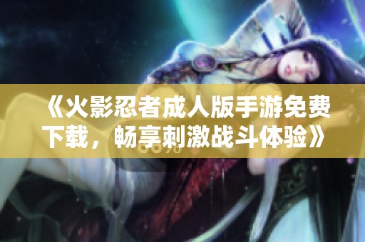 《火影忍者成人版手游免费下载，畅享刺激战斗体验》