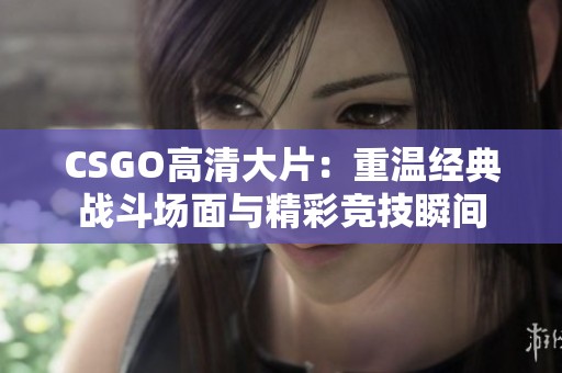 CSGO高清大片：重温经典战斗场面与精彩竞技瞬间