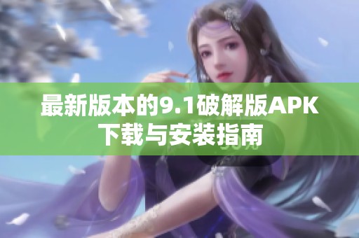 最新版本的9.1破解版APK下载与安装指南