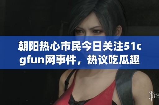 朝阳热心市民今日关注51cgfun网事件，热议吃瓜趣事