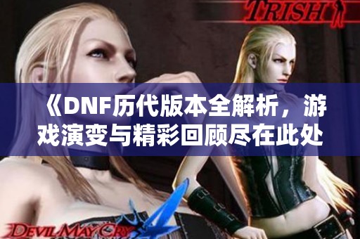 《DNF历代版本全解析，游戏演变与精彩回顾尽在此处》