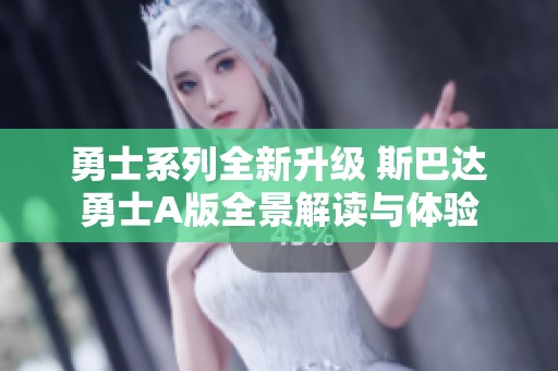 勇士系列全新升级 斯巴达勇士A版全景解读与体验