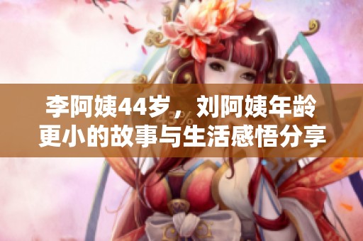 李阿姨44岁，刘阿姨年龄更小的故事与生活感悟分享