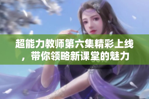 超能力教师第六集精彩上线，带你领略新课堂的魅力