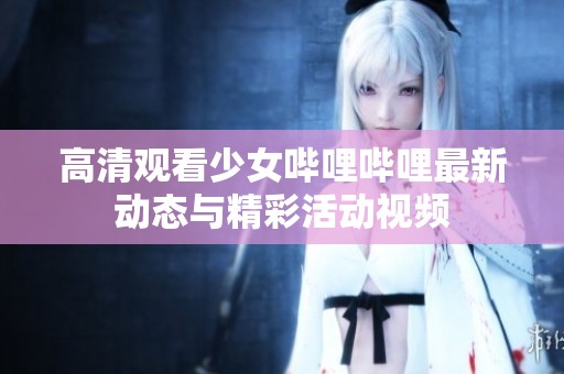 高清观看少女哔哩哔哩最新动态与精彩活动视频