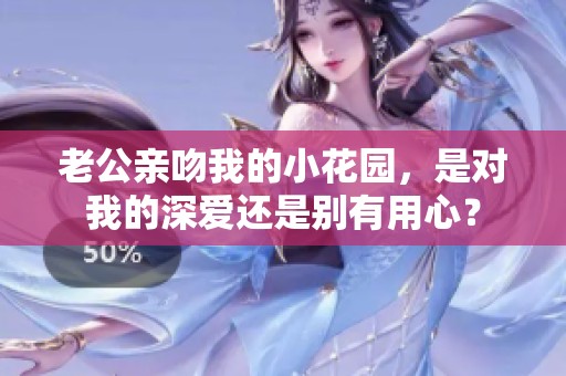老公亲吻我的小花园，是对我的深爱还是别有用心？