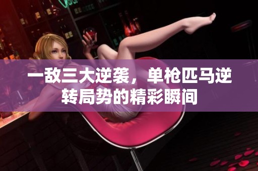 一敌三大逆袭，单枪匹马逆转局势的精彩瞬间