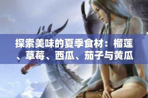 探索美味的夏季食材：榴莲、草莓、西瓜、茄子与黄瓜的完美搭配