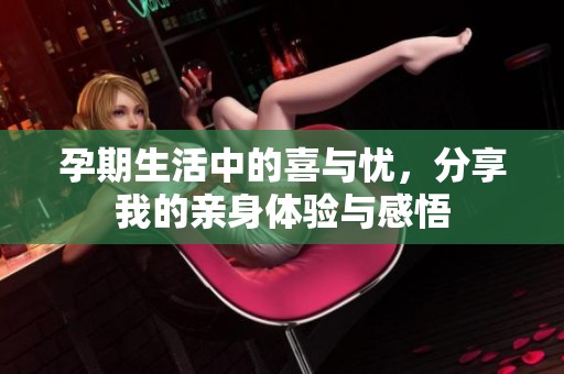 孕期生活中的喜与忧，分享我的亲身体验与感悟