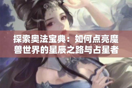 探索奥法宝典：如何点亮魔兽世界的星辰之路与占星者任务解锁攻略