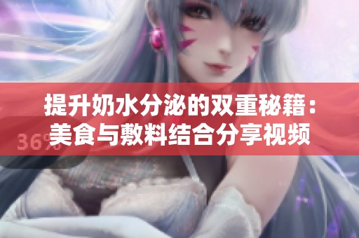 提升奶水分泌的双重秘籍：美食与敷料结合分享视频