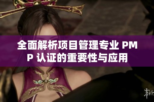 全面解析项目管理专业 PMP 认证的重要性与应用