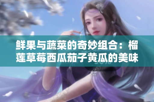 鲜果与蔬菜的奇妙组合：榴莲草莓西瓜茄子黄瓜的美味探秘