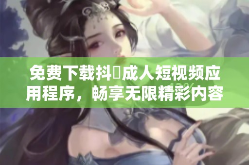 免费下载抖抈成人短视频应用程序，畅享无限精彩内容