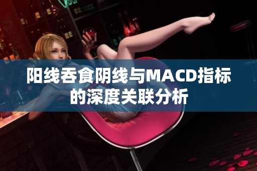 阳线吞食阴线与MACD指标的深度关联分析