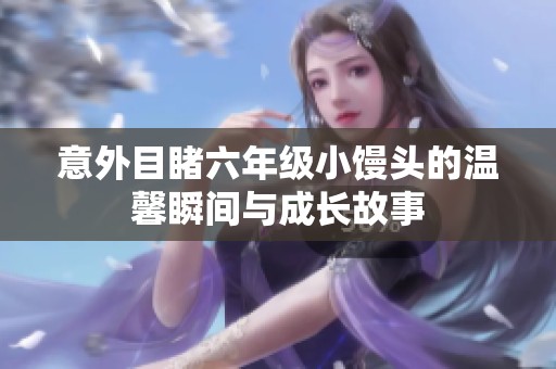 意外目睹六年级小馒头的温馨瞬间与成长故事