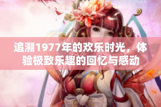 追溯1977年的欢乐时光，体验极致乐趣的回忆与感动
