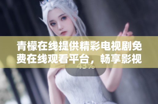 青檬在线提供精彩电视剧免费在线观看平台，畅享影视盛宴