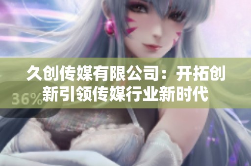 久创传媒有限公司：开拓创新引领传媒行业新时代