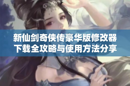 新仙剑奇侠传豪华版修改器下载全攻略与使用方法分享
