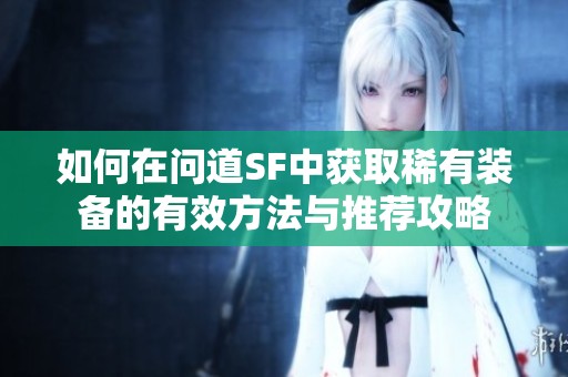如何在问道SF中获取稀有装备的有效方法与推荐攻略