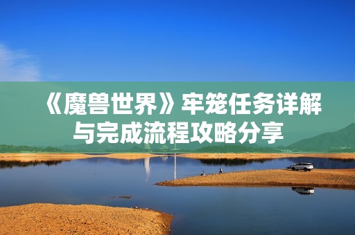 《魔兽世界》牢笼任务详解与完成流程攻略分享