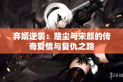 弃婿逆袭：楚尘与宋颜的传奇爱情与复仇之路