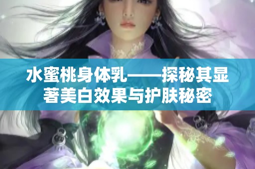水蜜桃身体乳——探秘其显著美白效果与护肤秘密
