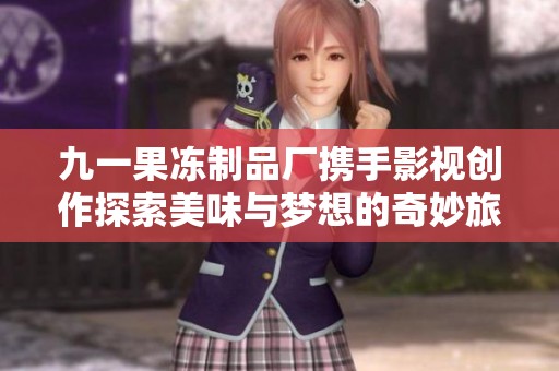 九一果冻制品厂携手影视创作探索美味与梦想的奇妙旅程