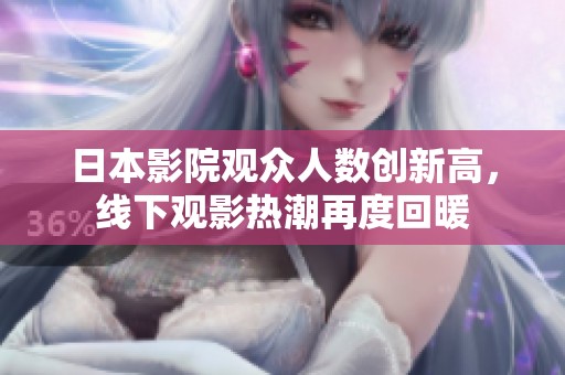 日本影院观众人数创新高，线下观影热潮再度回暖