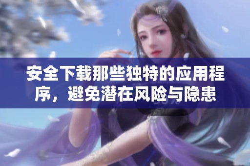 安全下载那些独特的应用程序，避免潜在风险与隐患