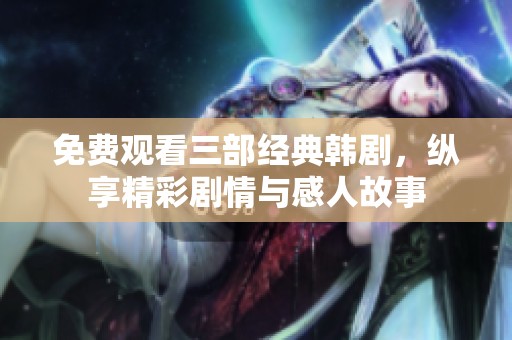 免费观看三部经典韩剧，纵享精彩剧情与感人故事