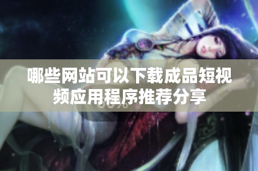 哪些网站可以下载成品短视频应用程序推荐分享
