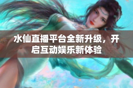 水仙直播平台全新升级，开启互动娱乐新体验