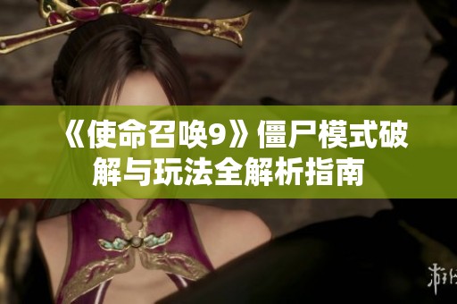 《使命召唤9》僵尸模式破解与玩法全解析指南